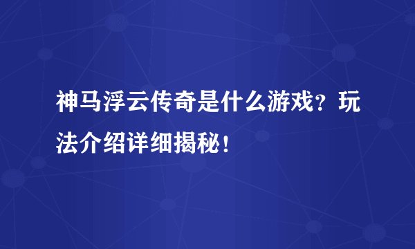 神马浮云传奇是什么游戏？玩法介绍详细揭秘！