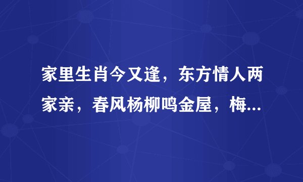 家里生肖今又逢，东方情人两家亲，春风杨柳鸣金屋，梅花杏花照玉堂。猜一生肖。