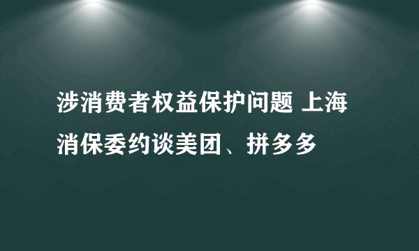 涉消费者权益保护问题 上海消保委约谈美团、拼多多