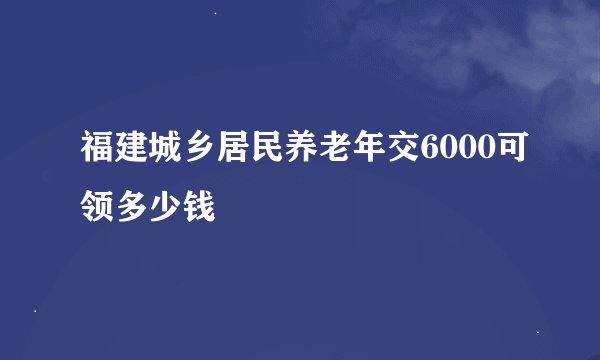 福建城乡居民养老年交6000可领多少钱
