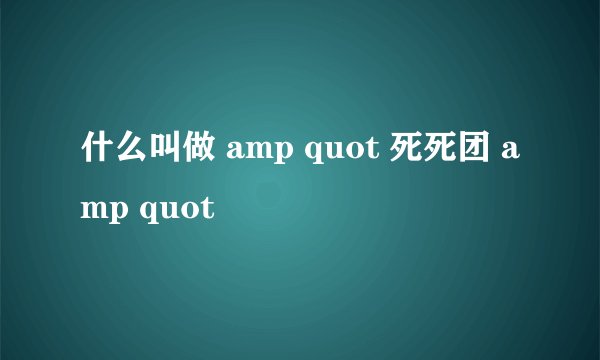 什么叫做 amp quot 死死团 amp quot