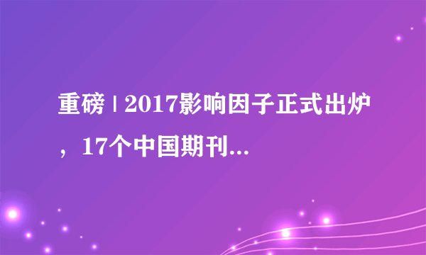 重磅 | 2017影响因子正式出炉，17个中国期刊首次获得影响因子！