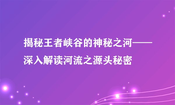 揭秘王者峡谷的神秘之河——深入解读河流之源头秘密