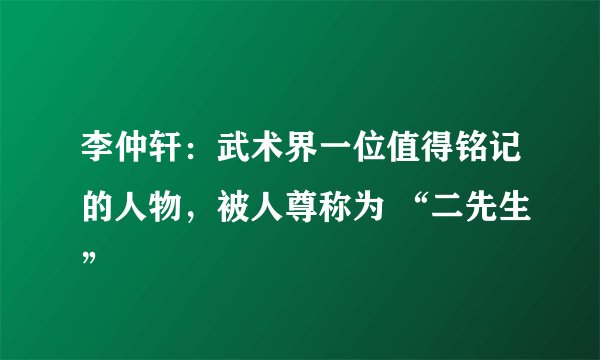 李仲轩：武术界一位值得铭记的人物，被人尊称为 “二先生”