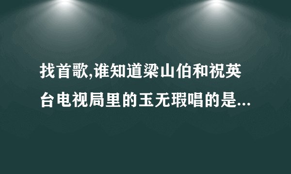 找首歌,谁知道梁山伯和祝英台电视局里的玉无瑕唱的是什么名字的歌啊_百...