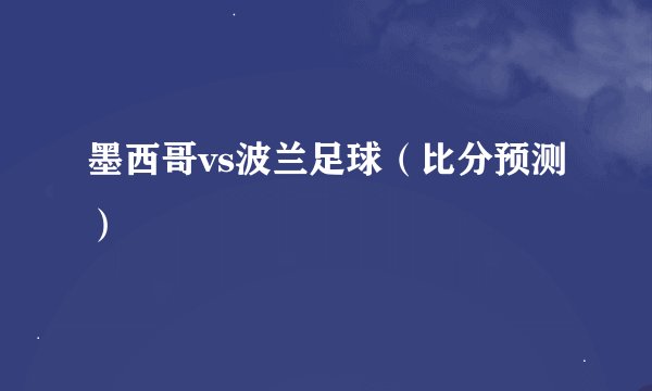 墨西哥vs波兰足球（比分预测）