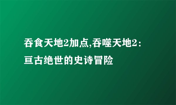 吞食天地2加点,吞噬天地2：亘古绝世的史诗冒险