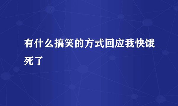 有什么搞笑的方式回应我快饿死了
