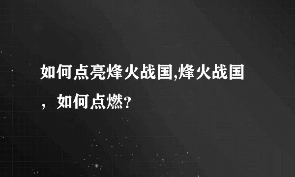 如何点亮烽火战国,烽火战国，如何点燃？