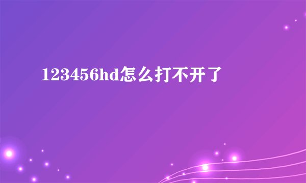 123456hd怎么打不开了
