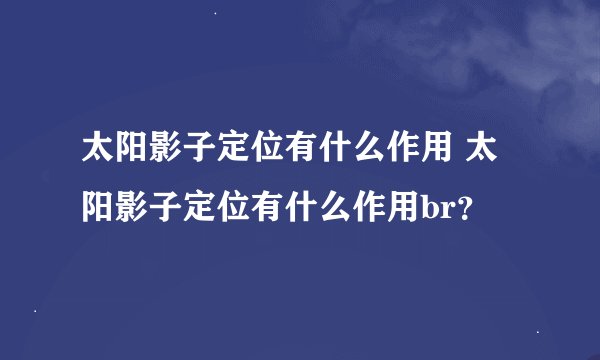 太阳影子定位有什么作用 太阳影子定位有什么作用br？