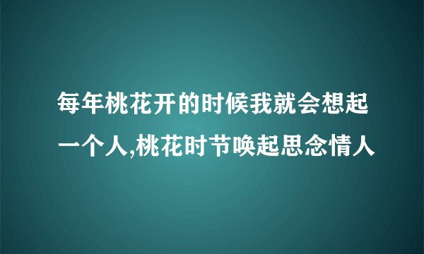 每年桃花开的时候我就会想起一个人,桃花时节唤起思念情人