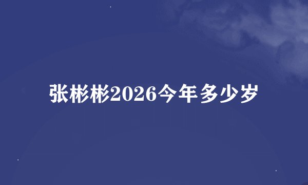 张彬彬2026今年多少岁