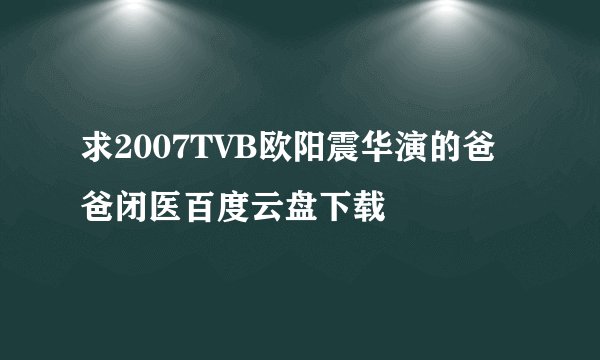 求2007TVB欧阳震华演的爸爸闭医百度云盘下载