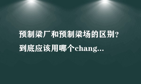 预制梁厂和预制梁场的区别？到底应该用哪个chang呢？钢筋加工chang应该用哪个？有什么依据？