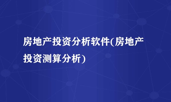 房地产投资分析软件(房地产投资测算分析)