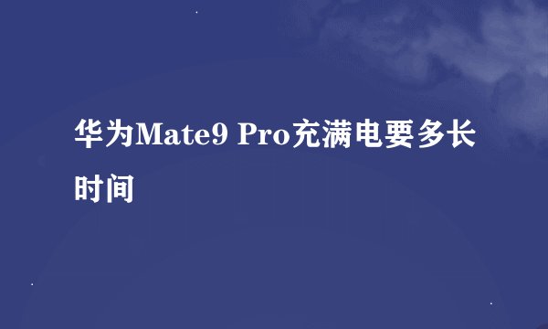 华为Mate9 Pro充满电要多长时间