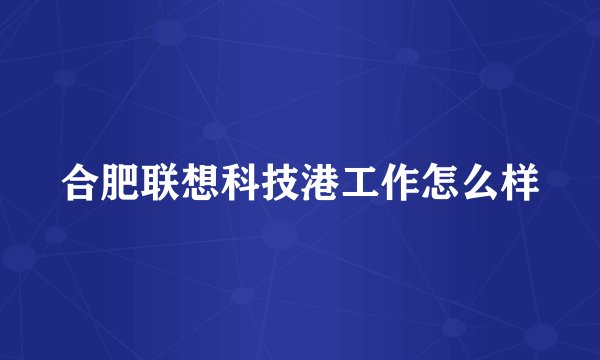 合肥联想科技港工作怎么样