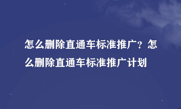 怎么删除直通车标准推广？怎么删除直通车标准推广计划