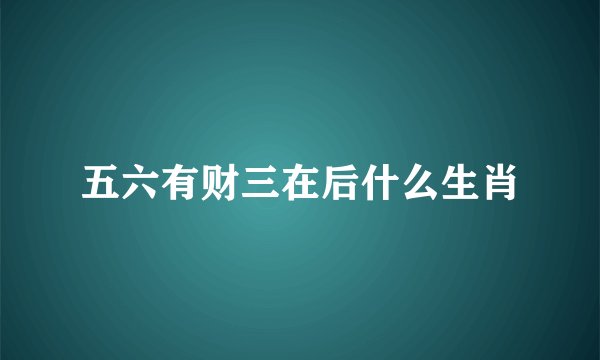 五六有财三在后什么生肖