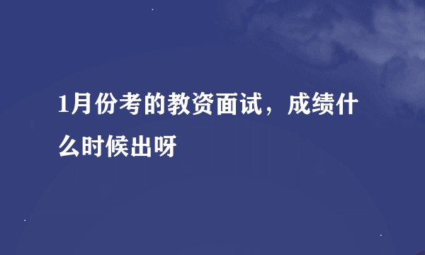 1月份考的教资面试，成绩什么时候出呀