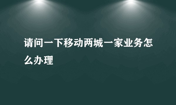 请问一下移动两城一家业务怎么办理