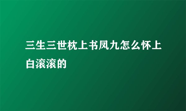 三生三世枕上书凤九怎么怀上白滚滚的