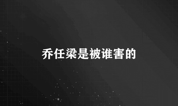 乔任梁是被谁害的