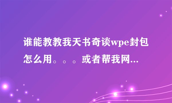 谁能教教我天书奇谈wpe封包怎么用。。。或者帮我网上找个教程 我没找到。。
