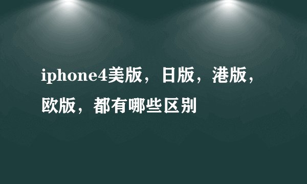 iphone4美版，日版，港版，欧版，都有哪些区别