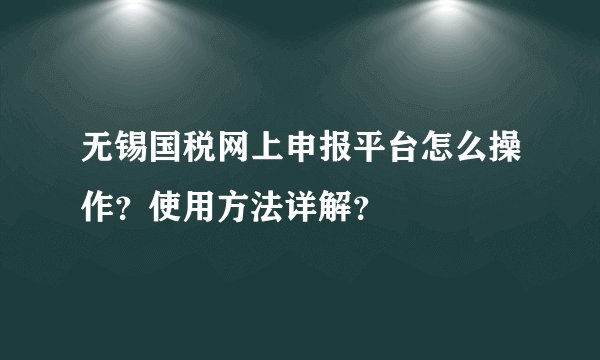 无锡国税网上申报平台怎么操作？使用方法详解？