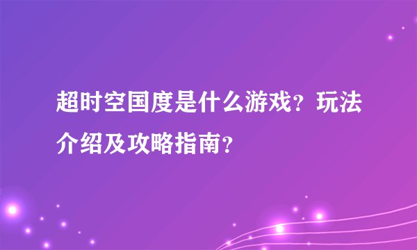超时空国度是什么游戏？玩法介绍及攻略指南？