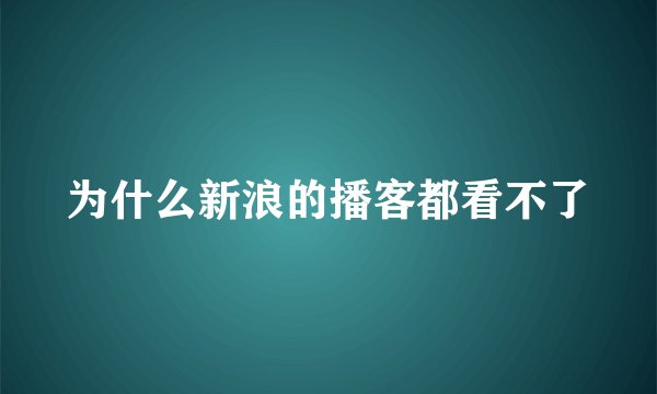 为什么新浪的播客都看不了