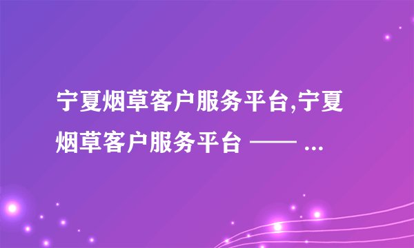 宁夏烟草客户服务平台,宁夏烟草客户服务平台 —— 为您提供专业服务