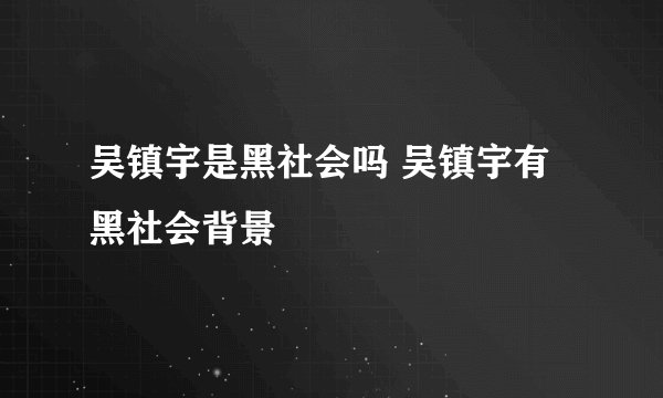 吴镇宇是黑社会吗 吴镇宇有黑社会背景