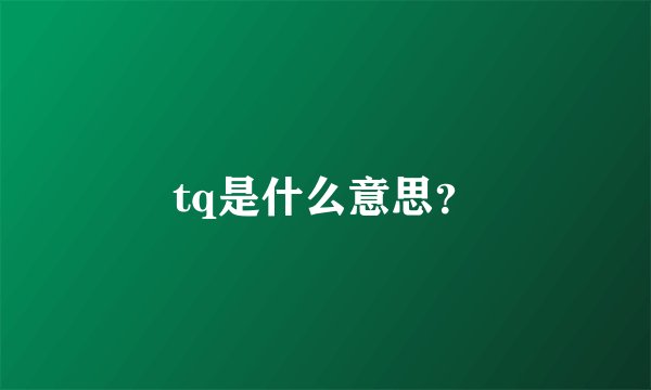 tq是什么意思？