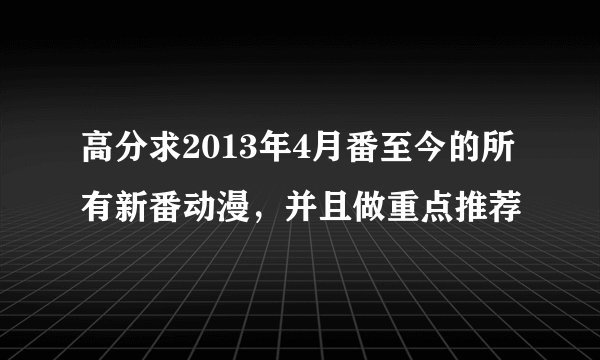 高分求2013年4月番至今的所有新番动漫，并且做重点推荐