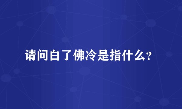 请问白了佛冷是指什么？