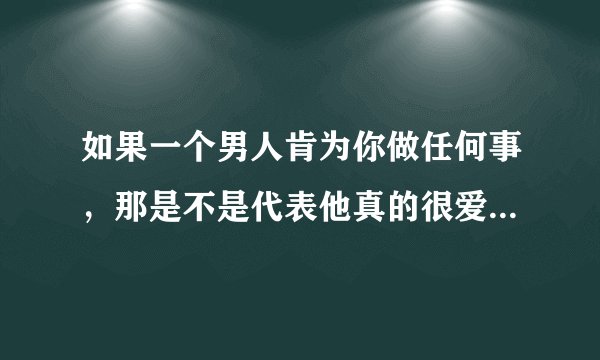 如果一个男人肯为你做任何事，那是不是代表他真的很爱很爱你呢？