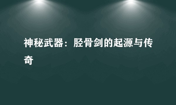 神秘武器：胫骨剑的起源与传奇