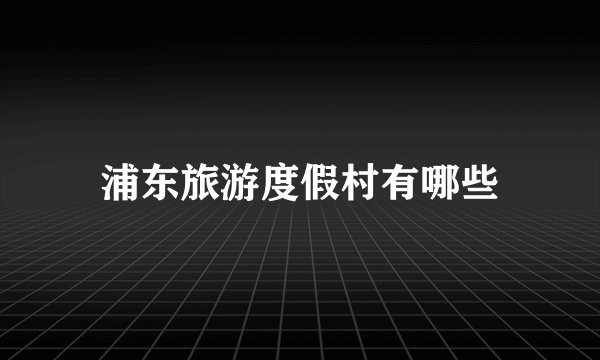 浦东旅游度假村有哪些