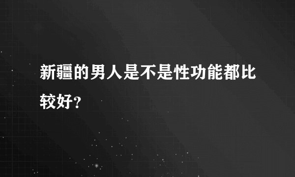 新疆的男人是不是性功能都比较好？