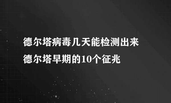 德尔塔病毒几天能检测出来 德尔塔早期的10个征兆