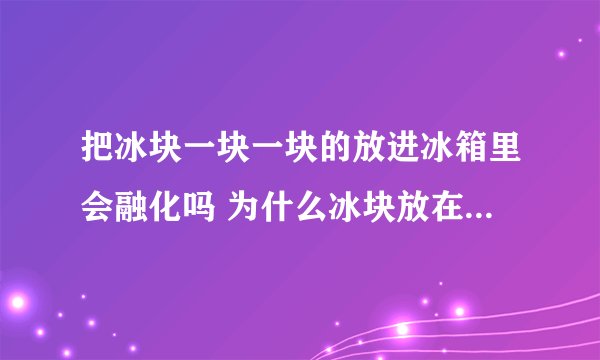 把冰块一块一块的放进冰箱里会融化吗 为什么冰块放在冰箱里会粘在一起