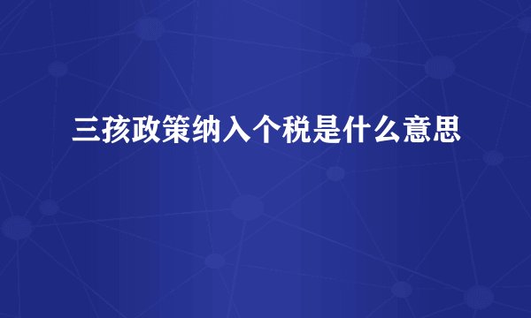 三孩政策纳入个税是什么意思