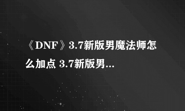 《DNF》3.7新版男魔法师怎么加点 3.7新版男魔法师加点攻略