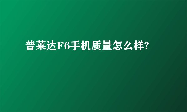 普莱达F6手机质量怎么样?