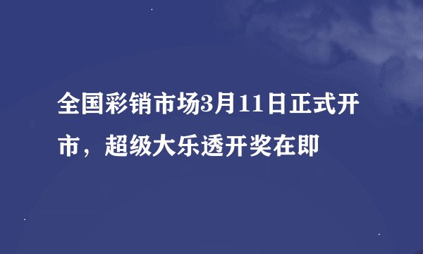 全国彩销市场3月11日正式开市，超级大乐透开奖在即