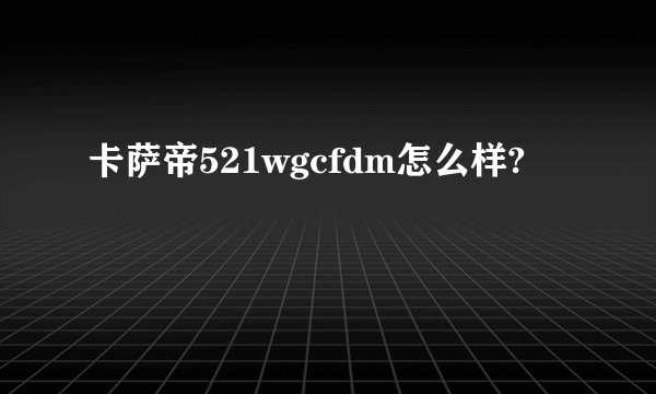 卡萨帝521wgcfdm怎么样?