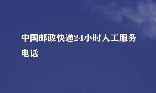 中国邮政快递24小时人工服务电话